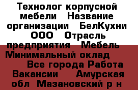 Технолог корпусной мебели › Название организации ­ БелКухни, ООО › Отрасль предприятия ­ Мебель › Минимальный оклад ­ 45 000 - Все города Работа » Вакансии   . Амурская обл.,Мазановский р-н